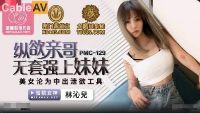 国产AV 蜜桃影像传媒 PMC129 纵欲亲哥无套强上妹妹 林沁儿